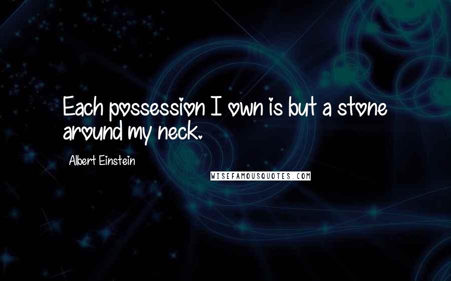 Albert Einstein Quotes: Each possession I own is but a stone around my neck.