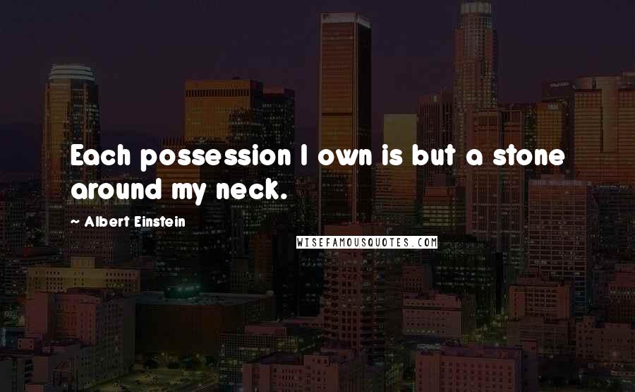 Albert Einstein Quotes: Each possession I own is but a stone around my neck.