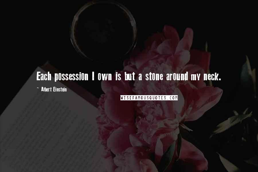 Albert Einstein Quotes: Each possession I own is but a stone around my neck.