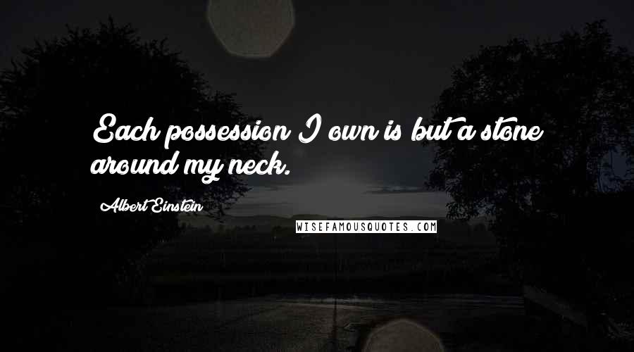 Albert Einstein Quotes: Each possession I own is but a stone around my neck.