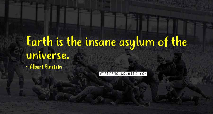 Albert Einstein Quotes: Earth is the insane asylum of the universe.