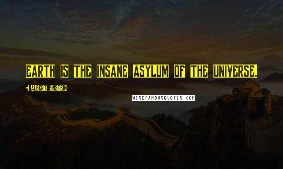 Albert Einstein Quotes: Earth is the insane asylum of the universe.