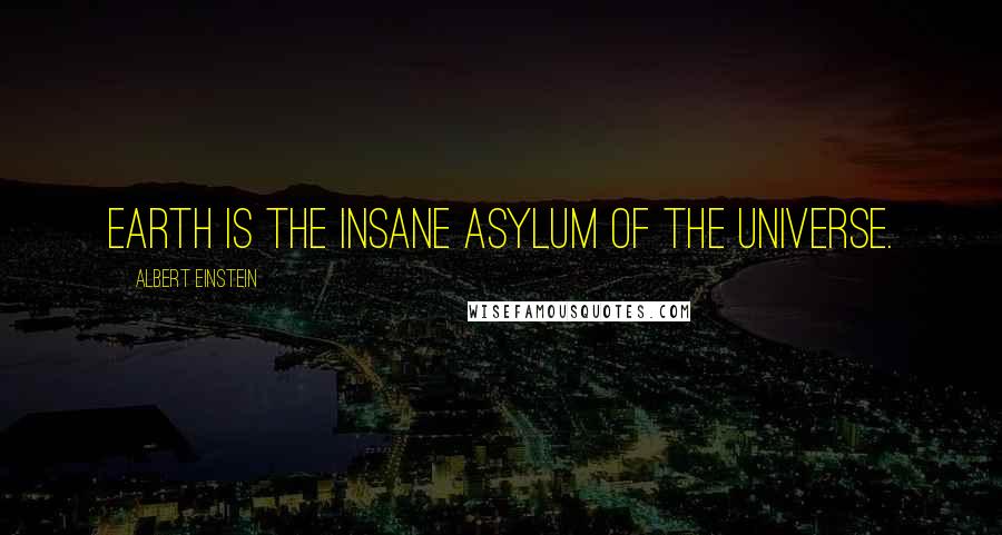 Albert Einstein Quotes: Earth is the insane asylum of the universe.