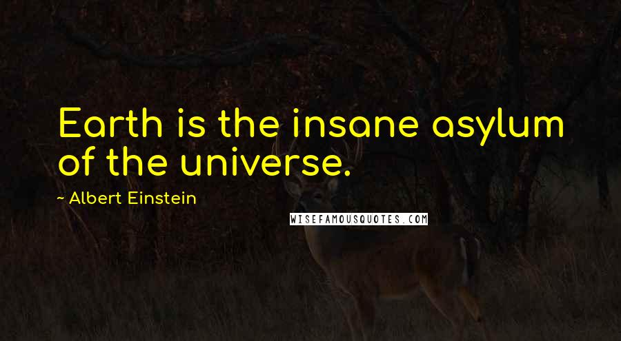 Albert Einstein Quotes: Earth is the insane asylum of the universe.