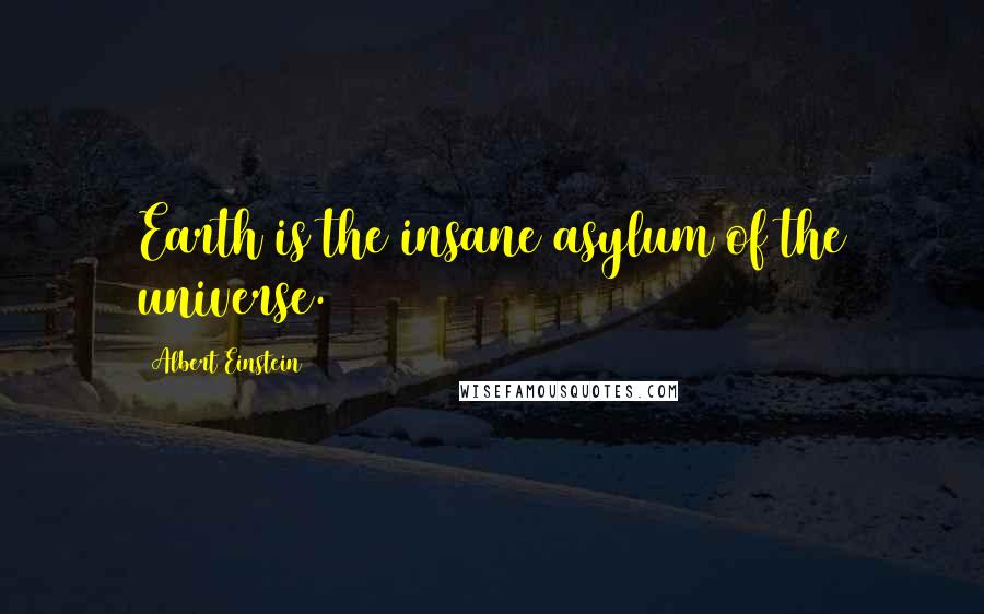 Albert Einstein Quotes: Earth is the insane asylum of the universe.