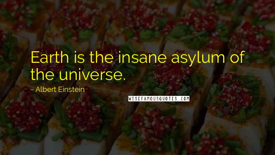 Albert Einstein Quotes: Earth is the insane asylum of the universe.