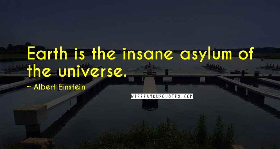 Albert Einstein Quotes: Earth is the insane asylum of the universe.