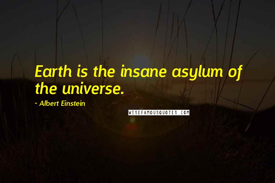 Albert Einstein Quotes: Earth is the insane asylum of the universe.