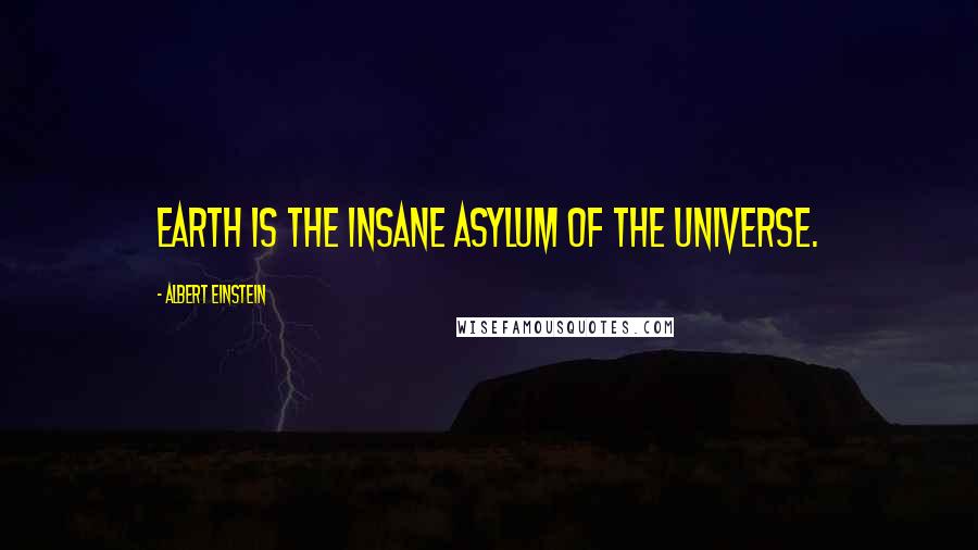 Albert Einstein Quotes: Earth is the insane asylum of the universe.