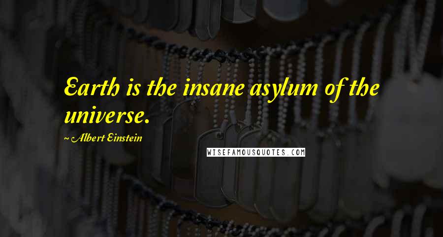 Albert Einstein Quotes: Earth is the insane asylum of the universe.