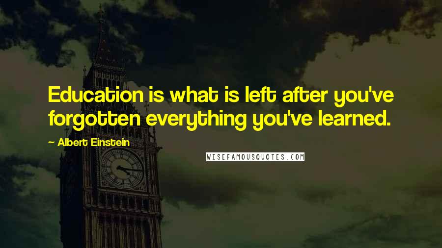 Albert Einstein Quotes: Education is what is left after you've forgotten everything you've learned.