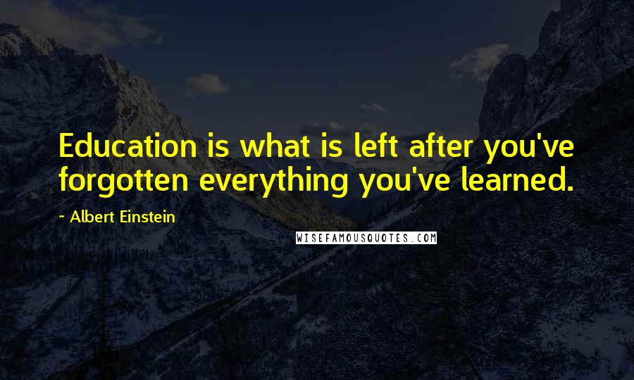 Albert Einstein Quotes: Education is what is left after you've forgotten everything you've learned.