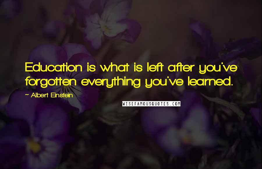 Albert Einstein Quotes: Education is what is left after you've forgotten everything you've learned.