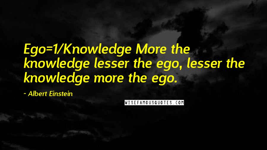 Albert Einstein Quotes: Ego=1/Knowledge More the knowledge lesser the ego, lesser the knowledge more the ego.