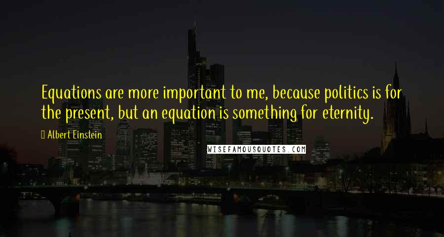Albert Einstein Quotes: Equations are more important to me, because politics is for the present, but an equation is something for eternity.