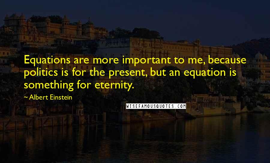Albert Einstein Quotes: Equations are more important to me, because politics is for the present, but an equation is something for eternity.