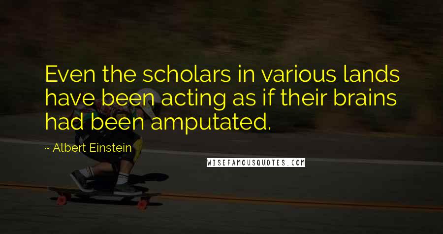 Albert Einstein Quotes: Even the scholars in various lands have been acting as if their brains had been amputated.