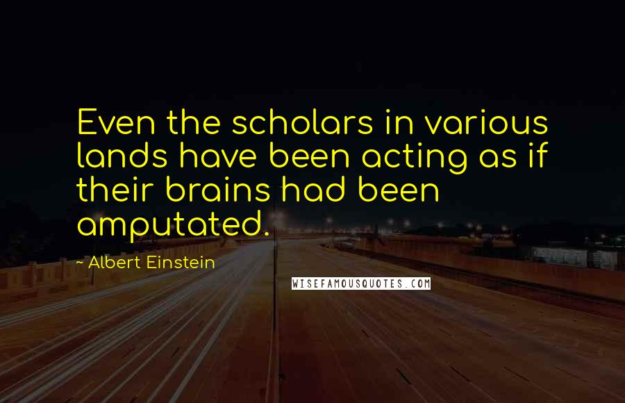 Albert Einstein Quotes: Even the scholars in various lands have been acting as if their brains had been amputated.