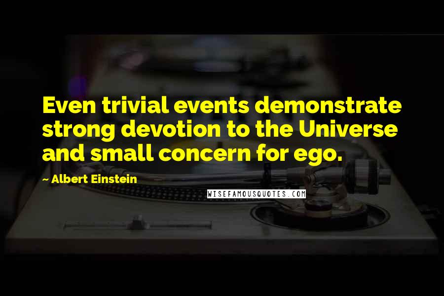 Albert Einstein Quotes: Even trivial events demonstrate strong devotion to the Universe and small concern for ego.