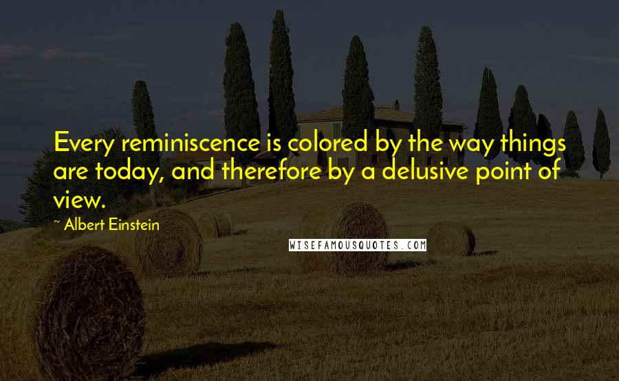 Albert Einstein Quotes: Every reminiscence is colored by the way things are today, and therefore by a delusive point of view.