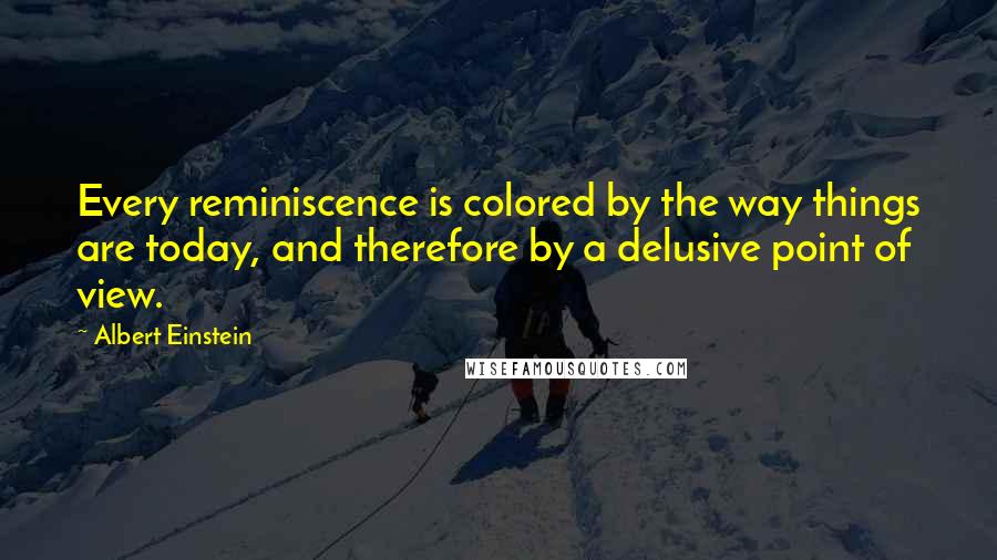 Albert Einstein Quotes: Every reminiscence is colored by the way things are today, and therefore by a delusive point of view.
