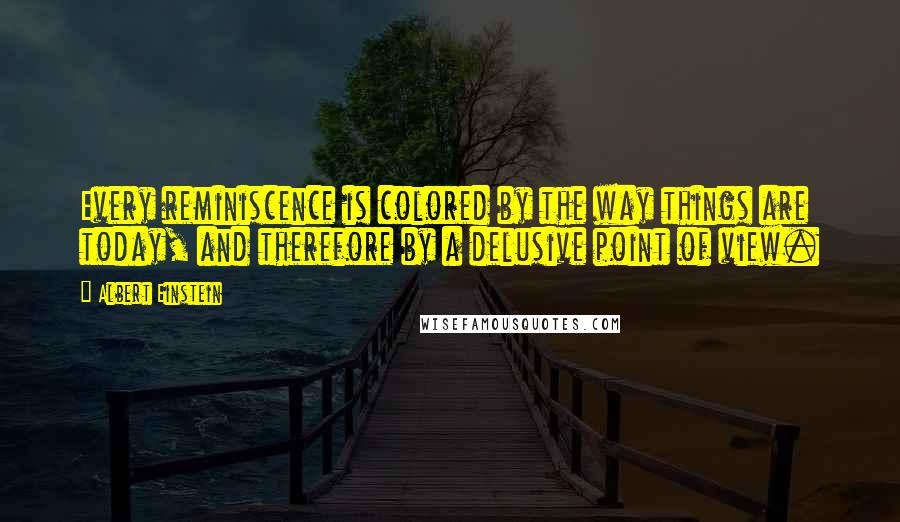 Albert Einstein Quotes: Every reminiscence is colored by the way things are today, and therefore by a delusive point of view.