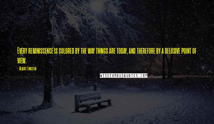 Albert Einstein Quotes: Every reminiscence is colored by the way things are today, and therefore by a delusive point of view.