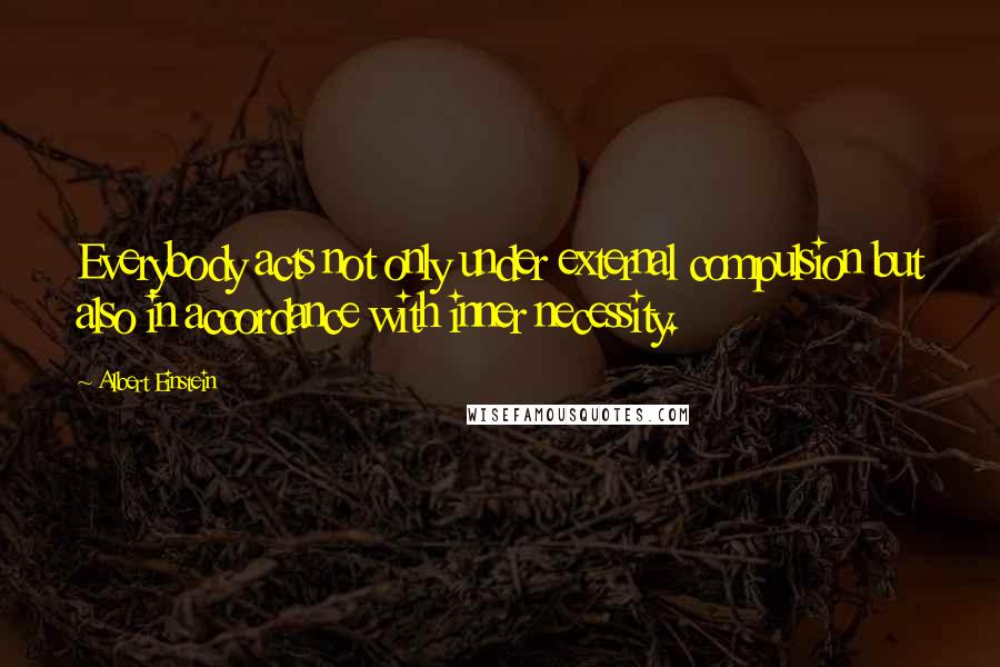 Albert Einstein Quotes: Everybody acts not only under external compulsion but also in accordance with inner necessity.