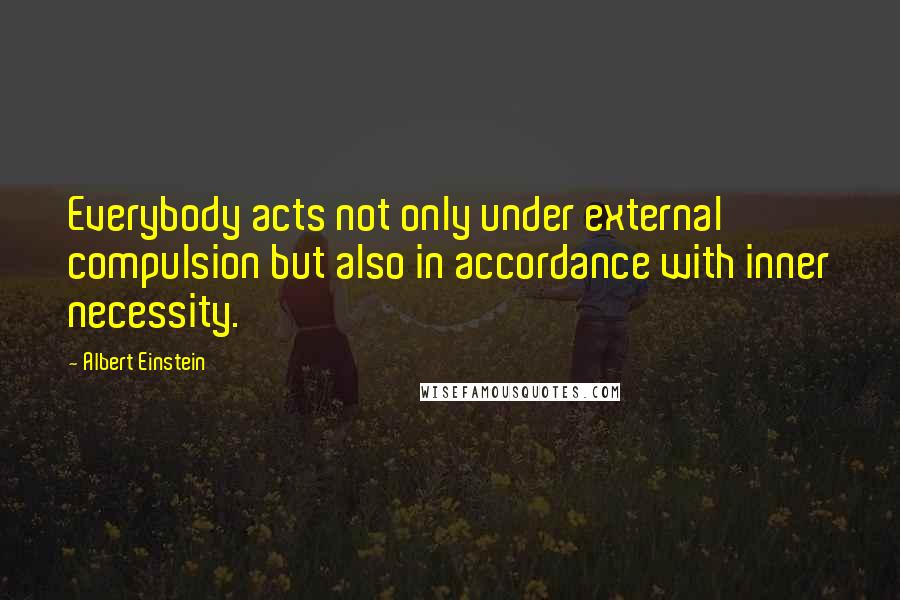 Albert Einstein Quotes: Everybody acts not only under external compulsion but also in accordance with inner necessity.