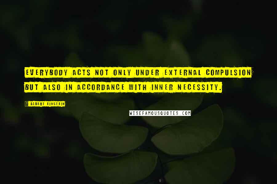 Albert Einstein Quotes: Everybody acts not only under external compulsion but also in accordance with inner necessity.