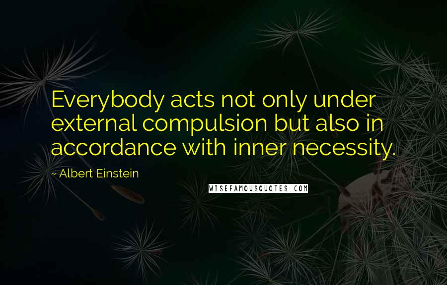 Albert Einstein Quotes: Everybody acts not only under external compulsion but also in accordance with inner necessity.