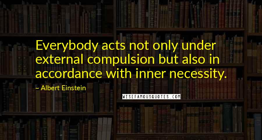 Albert Einstein Quotes: Everybody acts not only under external compulsion but also in accordance with inner necessity.