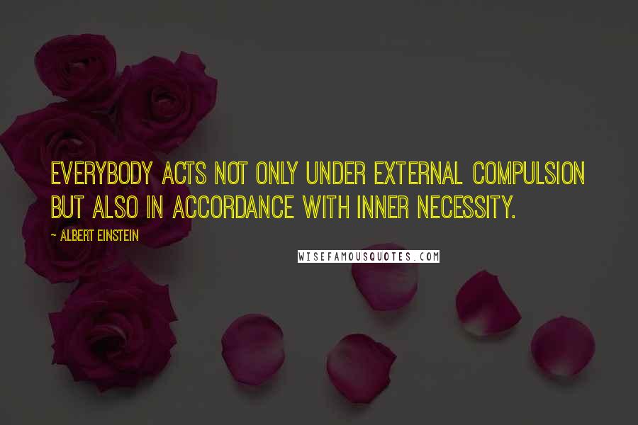 Albert Einstein Quotes: Everybody acts not only under external compulsion but also in accordance with inner necessity.