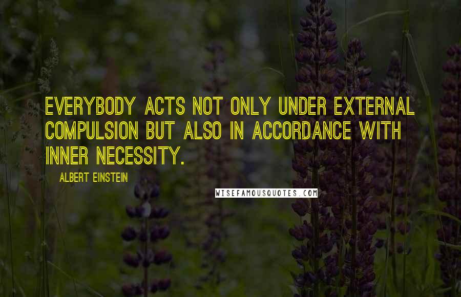 Albert Einstein Quotes: Everybody acts not only under external compulsion but also in accordance with inner necessity.