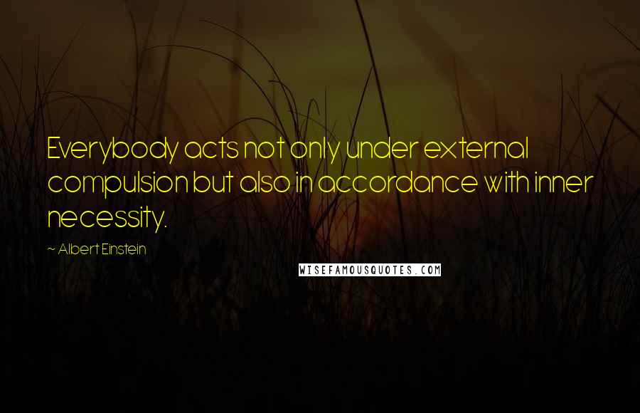 Albert Einstein Quotes: Everybody acts not only under external compulsion but also in accordance with inner necessity.