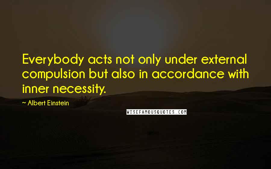 Albert Einstein Quotes: Everybody acts not only under external compulsion but also in accordance with inner necessity.