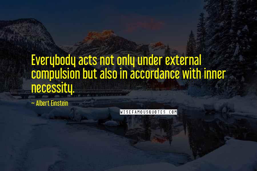 Albert Einstein Quotes: Everybody acts not only under external compulsion but also in accordance with inner necessity.