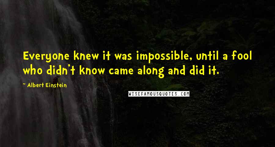 Albert Einstein Quotes: Everyone knew it was impossible, until a fool who didn't know came along and did it.