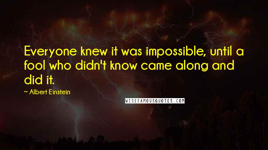 Albert Einstein Quotes: Everyone knew it was impossible, until a fool who didn't know came along and did it.