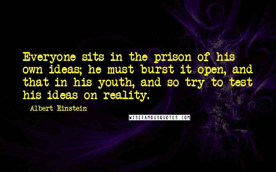Albert Einstein Quotes: Everyone sits in the prison of his own ideas; he must burst it open, and that in his youth, and so try to test his ideas on reality.