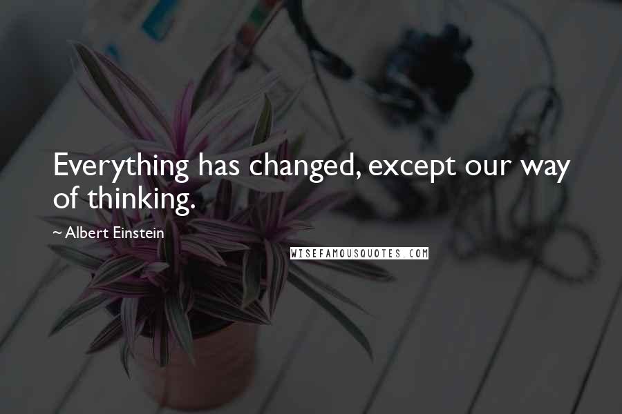 Albert Einstein Quotes: Everything has changed, except our way of thinking.