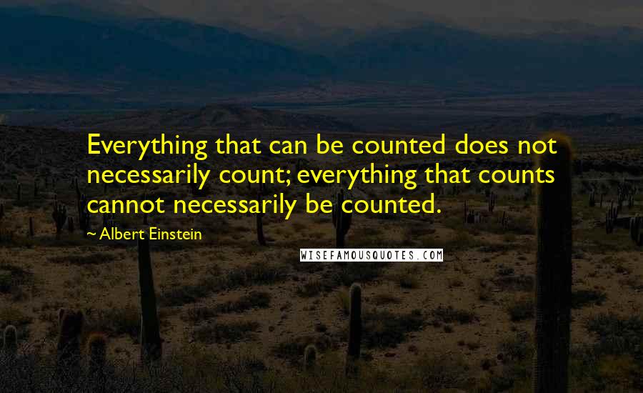 Albert Einstein Quotes: Everything that can be counted does not necessarily count; everything that counts cannot necessarily be counted.