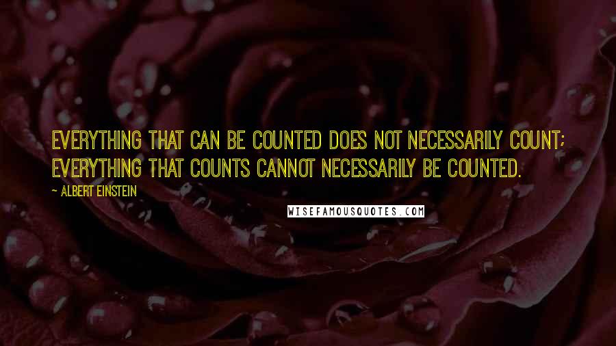 Albert Einstein Quotes: Everything that can be counted does not necessarily count; everything that counts cannot necessarily be counted.