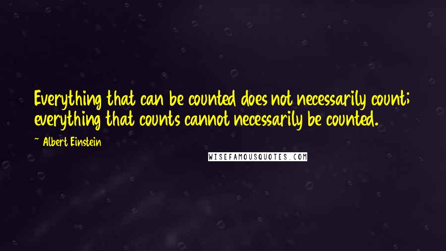Albert Einstein Quotes: Everything that can be counted does not necessarily count; everything that counts cannot necessarily be counted.