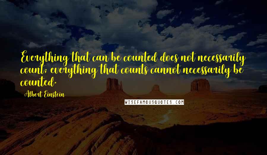 Albert Einstein Quotes: Everything that can be counted does not necessarily count; everything that counts cannot necessarily be counted.