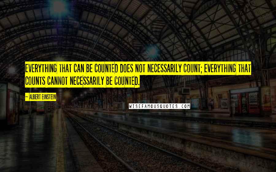 Albert Einstein Quotes: Everything that can be counted does not necessarily count; everything that counts cannot necessarily be counted.