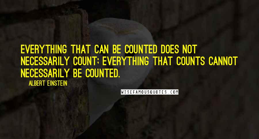 Albert Einstein Quotes: Everything that can be counted does not necessarily count; everything that counts cannot necessarily be counted.