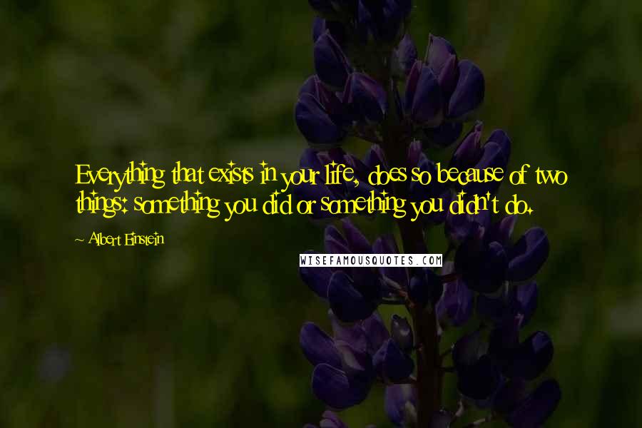 Albert Einstein Quotes: Everything that exists in your life, does so because of two things: something you did or something you didn't do.