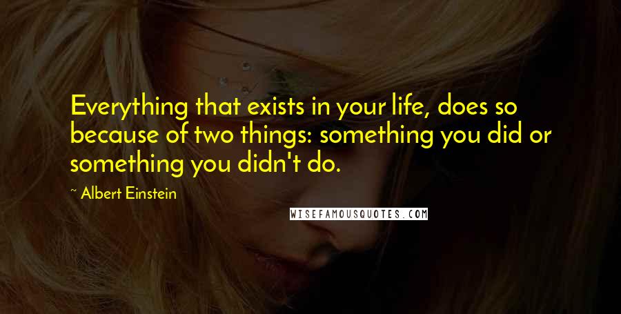 Albert Einstein Quotes: Everything that exists in your life, does so because of two things: something you did or something you didn't do.