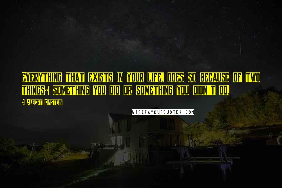 Albert Einstein Quotes: Everything that exists in your life, does so because of two things: something you did or something you didn't do.